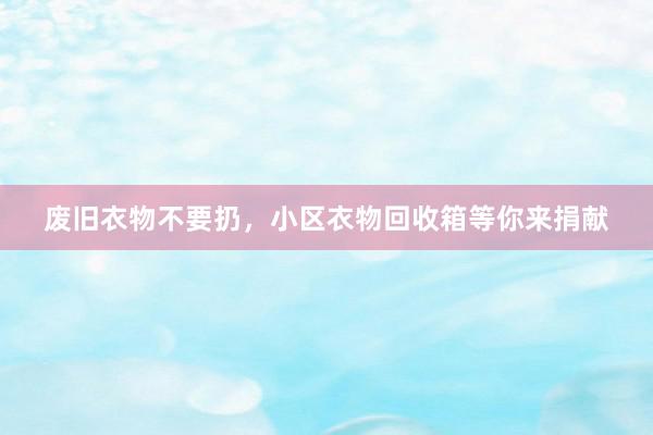废旧衣物不要扔，小区衣物回收箱等你来捐献