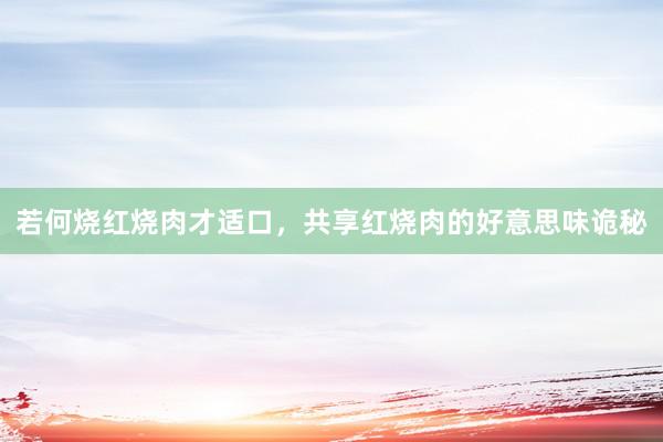 若何烧红烧肉才适口，共享红烧肉的好意思味诡秘