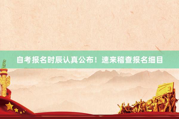 自考报名时辰认真公布！速来稽查报名细目