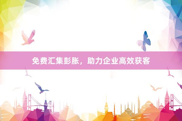 免费汇集彭胀，助力企业高效获客