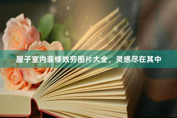 屋子室内装修效劳图片大全，灵感尽在其中