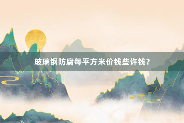 玻璃钢防腐每平方米价钱些许钱？