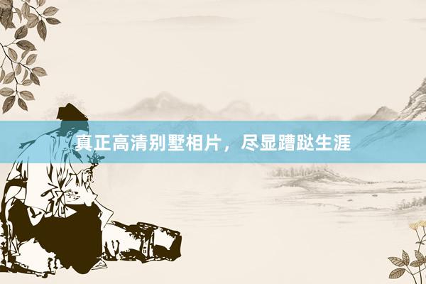 真正高清别墅相片，尽显蹧跶生涯