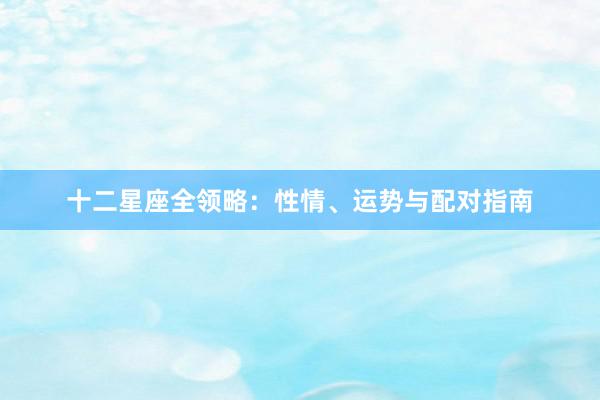 十二星座全领略：性情、运势与配对指南