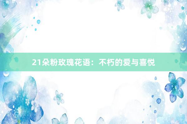 21朵粉玫瑰花语：不朽的爱与喜悦
