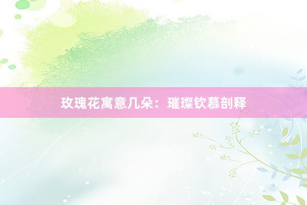 玫瑰花寓意几朵：璀璨钦慕剖释