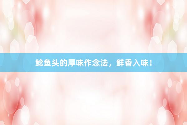 鲶鱼头的厚味作念法，鲜香入味！